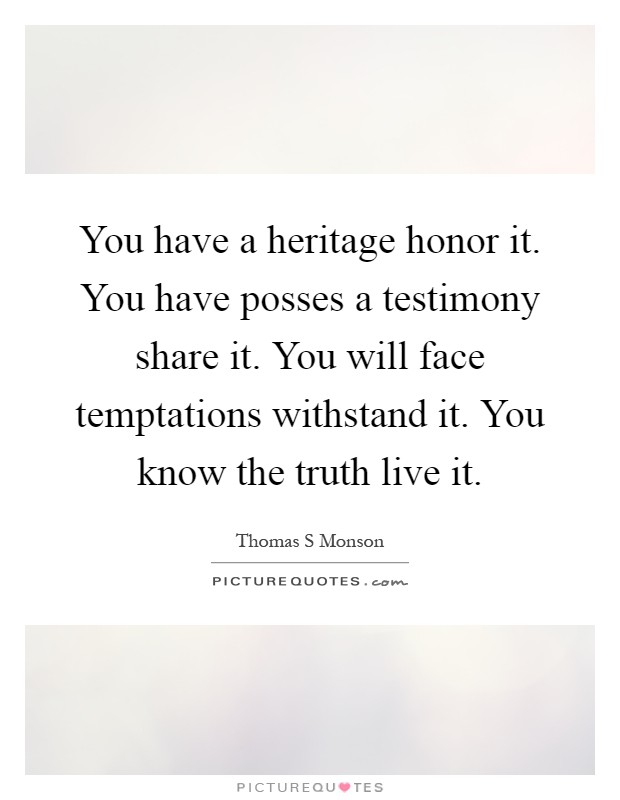 You have a heritage honor it. You have posses a testimony share it. You will face temptations withstand it. You know the truth live it Picture Quote #1
