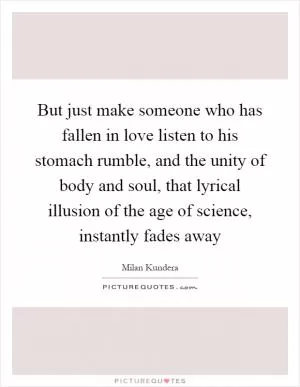 But just make someone who has fallen in love listen to his stomach rumble, and the unity of body and soul, that lyrical illusion of the age of science, instantly fades away Picture Quote #1