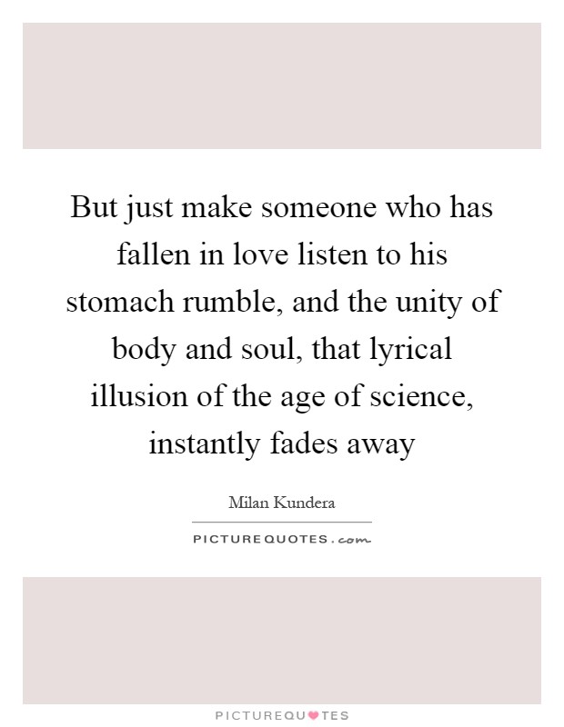 But just make someone who has fallen in love listen to his stomach rumble, and the unity of body and soul, that lyrical illusion of the age of science, instantly fades away Picture Quote #1