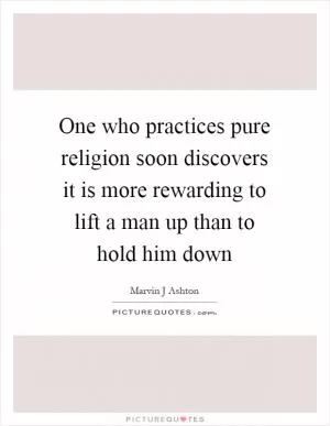 One who practices pure religion soon discovers it is more rewarding to lift a man up than to hold him down Picture Quote #1