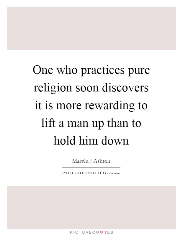 One who practices pure religion soon discovers it is more rewarding to lift a man up than to hold him down Picture Quote #1