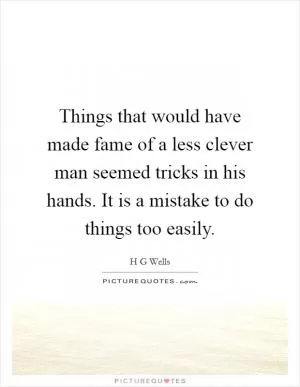 Things that would have made fame of a less clever man seemed tricks in his hands. It is a mistake to do things too easily Picture Quote #1