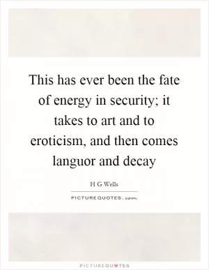 This has ever been the fate of energy in security; it takes to art and to eroticism, and then comes languor and decay Picture Quote #1