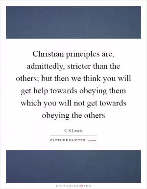 Christian principles are, admittedly, stricter than the others; but then we think you will get help towards obeying them which you will not get towards obeying the others Picture Quote #1