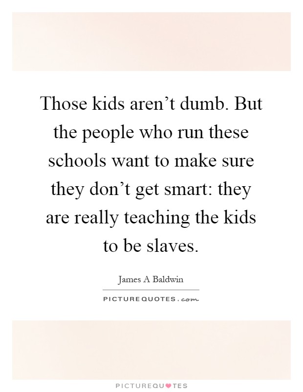 Those kids aren't dumb. But the people who run these schools want to make sure they don't get smart: they are really teaching the kids to be slaves Picture Quote #1