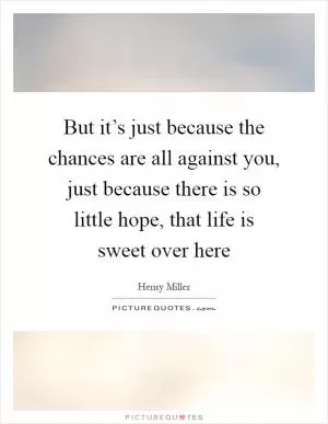 But it’s just because the chances are all against you, just because there is so little hope, that life is sweet over here Picture Quote #1