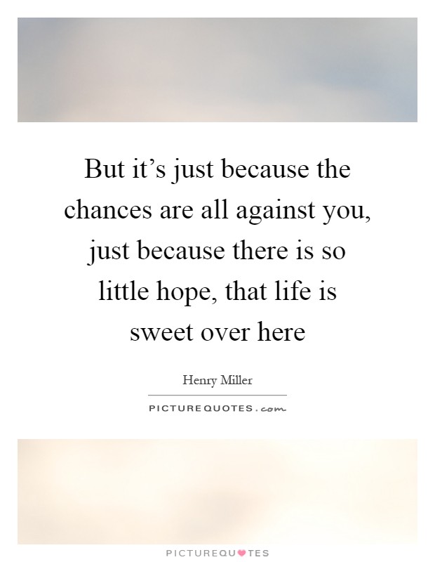 But it's just because the chances are all against you, just because there is so little hope, that life is sweet over here Picture Quote #1