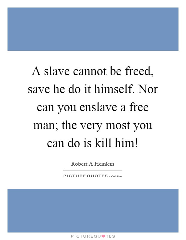 A slave cannot be freed, save he do it himself. Nor can you enslave a free man; the very most you can do is kill him! Picture Quote #1