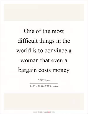 One of the most difficult things in the world is to convince a woman that even a bargain costs money Picture Quote #1