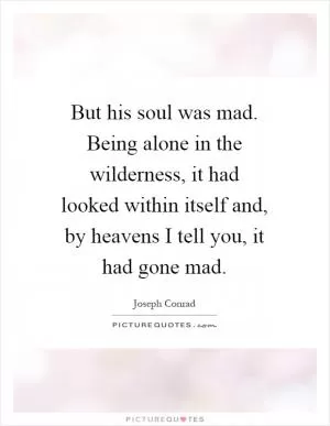 But his soul was mad. Being alone in the wilderness, it had looked within itself and, by heavens I tell you, it had gone mad Picture Quote #1