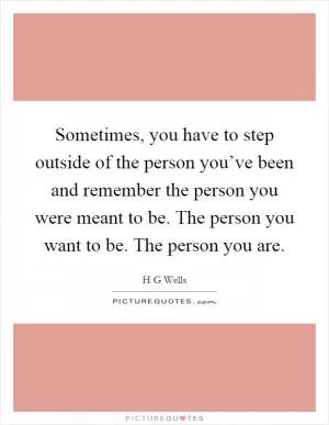 Sometimes, you have to step outside of the person you’ve been and remember the person you were meant to be. The person you want to be. The person you are Picture Quote #1