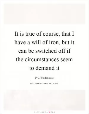It is true of course, that I have a will of iron, but it can be switched off if the circumstances seem to demand it Picture Quote #1
