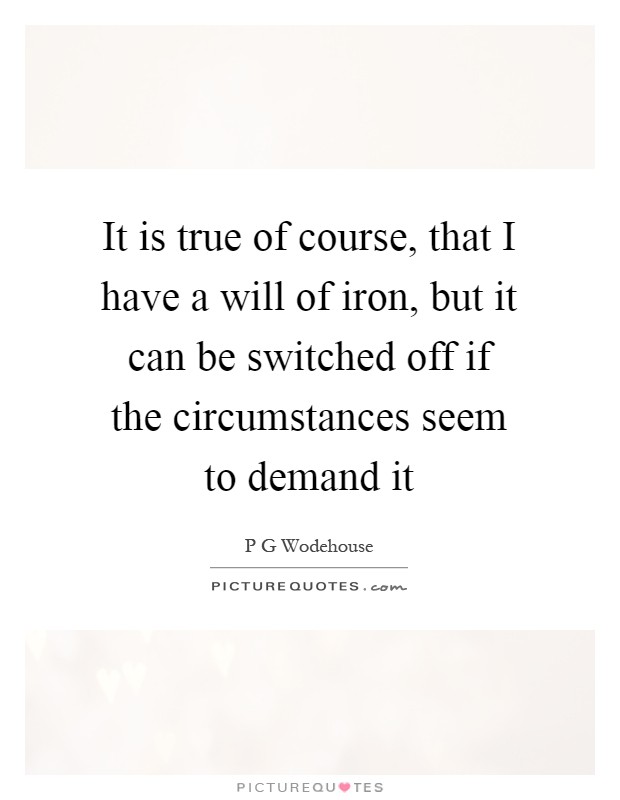 It is true of course, that I have a will of iron, but it can be switched off if the circumstances seem to demand it Picture Quote #1