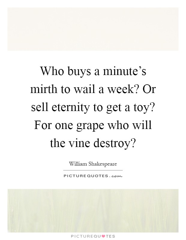 Who buys a minute's mirth to wail a week? Or sell eternity to get a toy? For one grape who will the vine destroy? Picture Quote #1