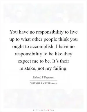 You have no responsibility to live up to what other people think you ought to accomplish. I have no responsibility to be like they expect me to be. It’s their mistake, not my failing Picture Quote #1