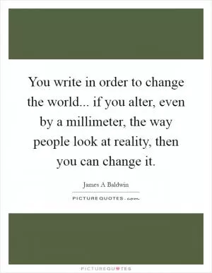You write in order to change the world... if you alter, even by a millimeter, the way people look at reality, then you can change it Picture Quote #1