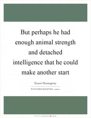 But perhaps he had enough animal strength and detached intelligence that he could make another start Picture Quote #1