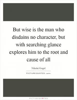 But wise is the man who disdains no character, but with searching glance explores him to the root and cause of all Picture Quote #1