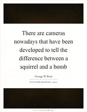 There are cameras nowadays that have been developed to tell the difference between a squirrel and a bomb Picture Quote #1