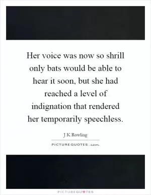 Her voice was now so shrill only bats would be able to hear it soon, but she had reached a level of indignation that rendered her temporarily speechless Picture Quote #1