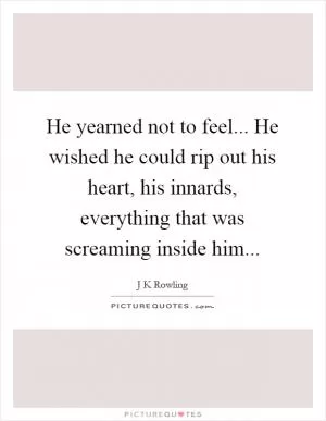 He yearned not to feel... He wished he could rip out his heart, his innards, everything that was screaming inside him Picture Quote #1