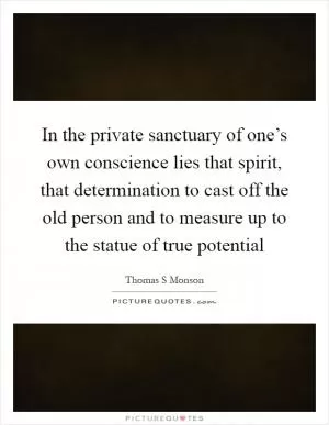 In the private sanctuary of one’s own conscience lies that spirit, that determination to cast off the old person and to measure up to the statue of true potential Picture Quote #1