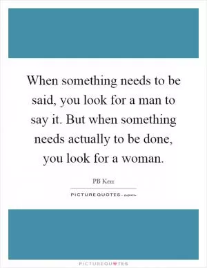 When something needs to be said, you look for a man to say it. But when something needs actually to be done, you look for a woman Picture Quote #1