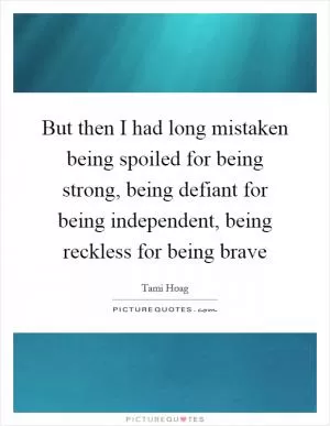 But then I had long mistaken being spoiled for being strong, being defiant for being independent, being reckless for being brave Picture Quote #1