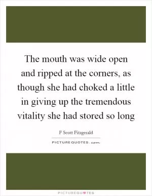 The mouth was wide open and ripped at the corners, as though she had choked a little in giving up the tremendous vitality she had stored so long Picture Quote #1