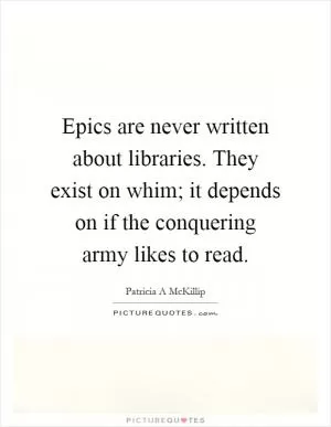 Epics are never written about libraries. They exist on whim; it depends on if the conquering army likes to read Picture Quote #1