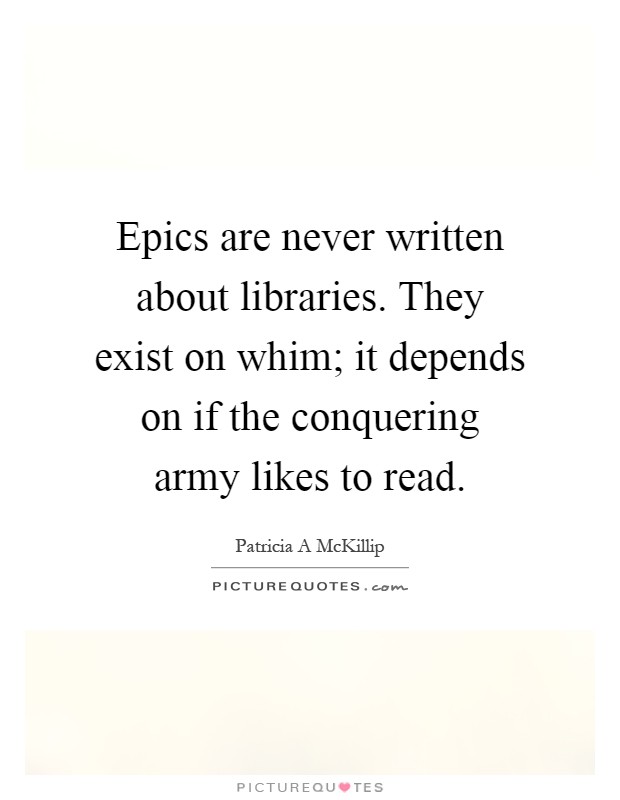 Epics are never written about libraries. They exist on whim; it depends on if the conquering army likes to read Picture Quote #1