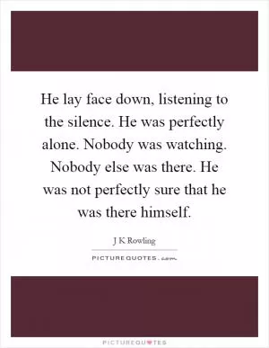 He lay face down, listening to the silence. He was perfectly alone. Nobody was watching. Nobody else was there. He was not perfectly sure that he was there himself Picture Quote #1
