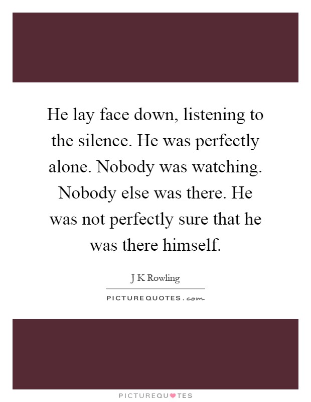 He lay face down, listening to the silence. He was perfectly alone. Nobody was watching. Nobody else was there. He was not perfectly sure that he was there himself Picture Quote #1