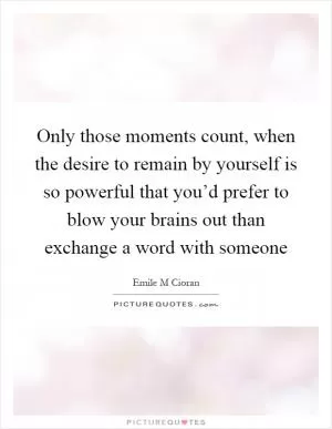 Only those moments count, when the desire to remain by yourself is so powerful that you’d prefer to blow your brains out than exchange a word with someone Picture Quote #1
