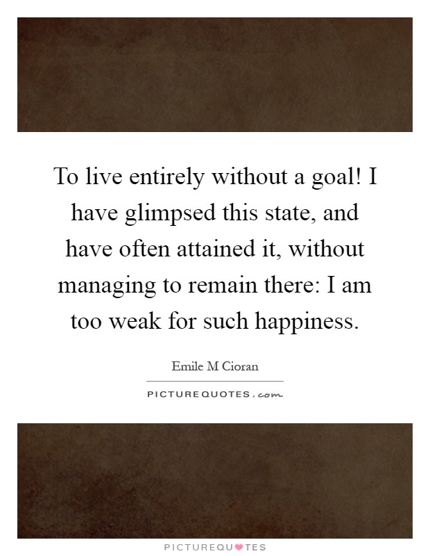 To live entirely without a goal! I have glimpsed this state, and have often attained it, without managing to remain there: I am too weak for such happiness Picture Quote #1