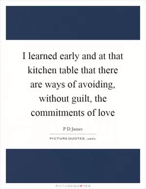 I learned early and at that kitchen table that there are ways of avoiding, without guilt, the commitments of love Picture Quote #1
