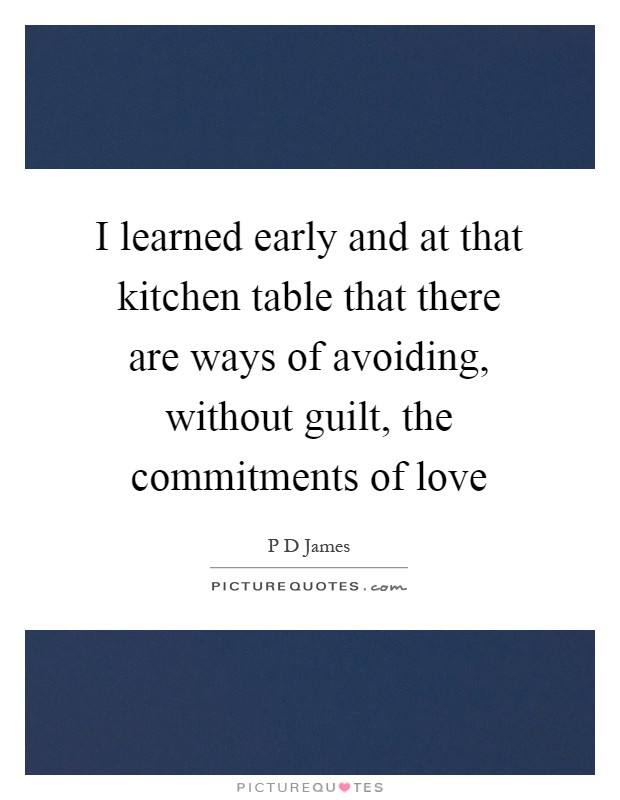 I learned early and at that kitchen table that there are ways of avoiding, without guilt, the commitments of love Picture Quote #1