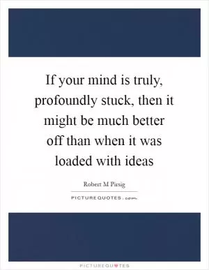 If your mind is truly, profoundly stuck, then it might be much better off than when it was loaded with ideas Picture Quote #1