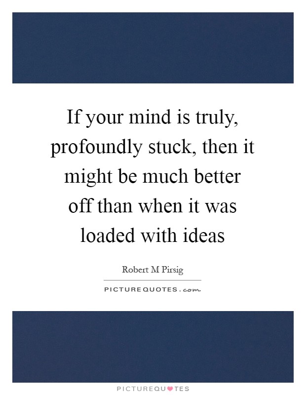 If your mind is truly, profoundly stuck, then it might be much better off than when it was loaded with ideas Picture Quote #1