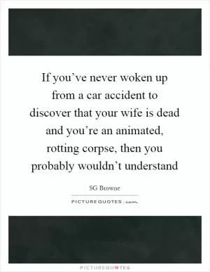 If you’ve never woken up from a car accident to discover that your wife is dead and you’re an animated, rotting corpse, then you probably wouldn’t understand Picture Quote #1