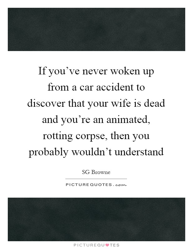 If you've never woken up from a car accident to discover that your wife is dead and you're an animated, rotting corpse, then you probably wouldn't understand Picture Quote #1