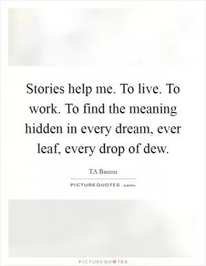 Stories help me. To live. To work. To find the meaning hidden in every dream, ever leaf, every drop of dew Picture Quote #1