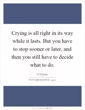 Crying is all right in its way while it lasts. But you have to stop sooner or later, and then you still have to decide what to do Picture Quote #1