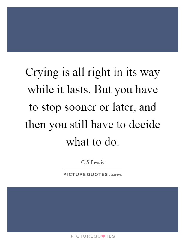 Crying is all right in its way while it lasts. But you have to stop sooner or later, and then you still have to decide what to do Picture Quote #1