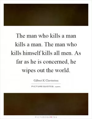 The man who kills a man kills a man. The man who kills himself kills all men. As far as he is concerned, he wipes out the world Picture Quote #1