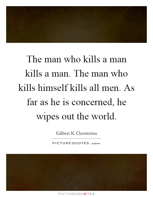 The man who kills a man kills a man. The man who kills himself kills all men. As far as he is concerned, he wipes out the world Picture Quote #1