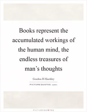 Books represent the accumulated workings of the human mind, the endless treasures of man’s thoughts Picture Quote #1
