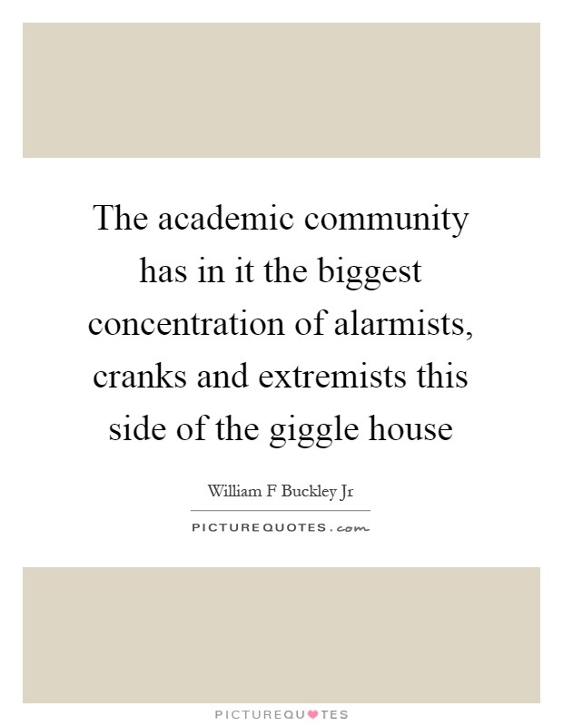The academic community has in it the biggest concentration of alarmists, cranks and extremists this side of the giggle house Picture Quote #1