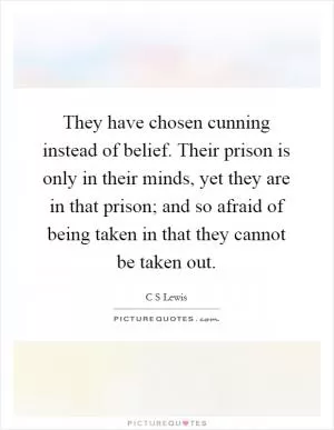 They have chosen cunning instead of belief. Their prison is only in their minds, yet they are in that prison; and so afraid of being taken in that they cannot be taken out Picture Quote #1