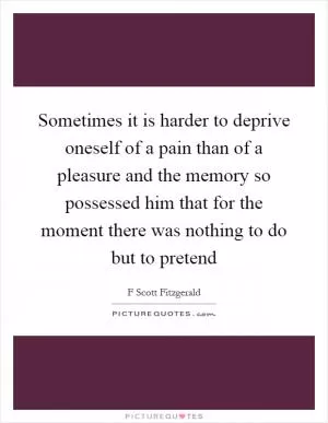 Sometimes it is harder to deprive oneself of a pain than of a pleasure and the memory so possessed him that for the moment there was nothing to do but to pretend Picture Quote #1